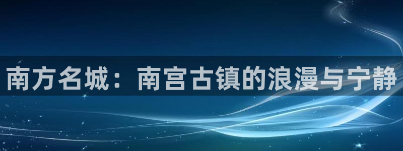 杏鑫娱乐app下载：南方名城：南宫古镇的浪漫与宁静