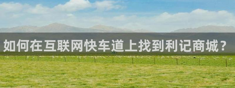 杏鑫娱乐app下载安装：如何在互联网快车道上找到利记商城？