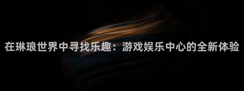 壹号app下载链接：在琳琅世界中寻找乐趣：游戏娱乐中心的全新体验