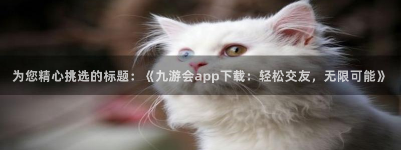 壹号大舞台下载：为您精心挑选的标题：《九游会app下载：轻松交友，无限可能》