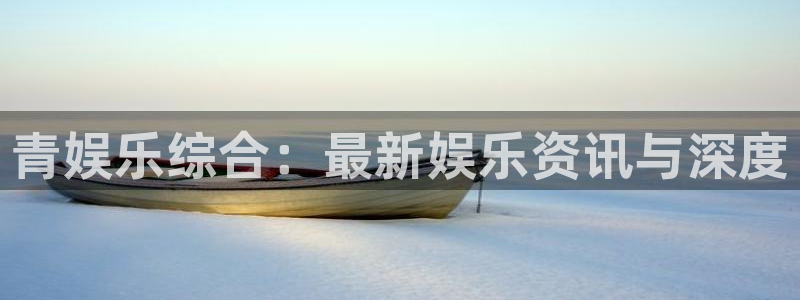 杏鑫娱乐(com.youad.authst)：青娱乐综合：最新娱乐资讯与深度