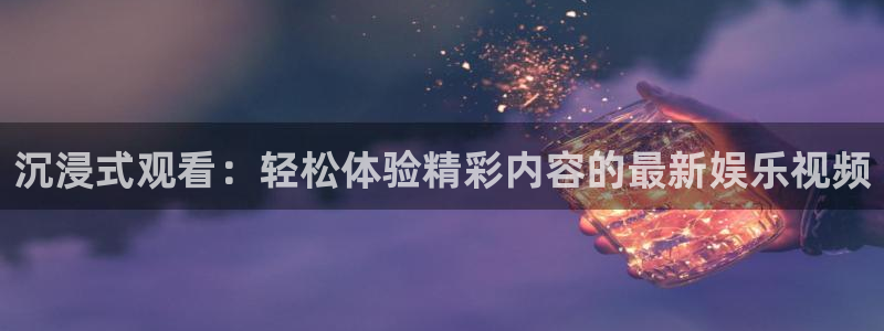 杏鑫娱乐,apk.：沉浸式观看：轻松体验精彩内容的最新娱乐视频