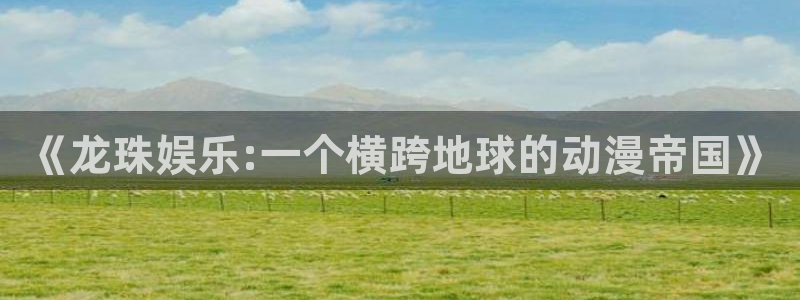 壹号app官网版下载：《龙珠娱乐:一个横跨地球的动漫帝国》