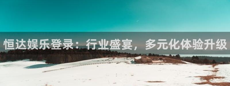 杏鑫娱乐app下载安装：恒达娱乐登录：行业盛宴，多元化体验升级
