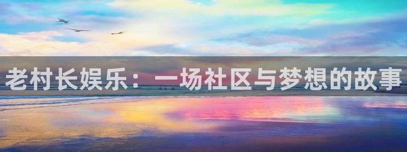 壹号大舞台下载：老村长娱乐：一场社区与梦想的故事