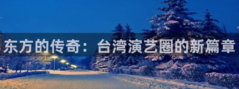 壹号app下载官网娱乐：东方的传奇：台湾演艺圈的新篇章