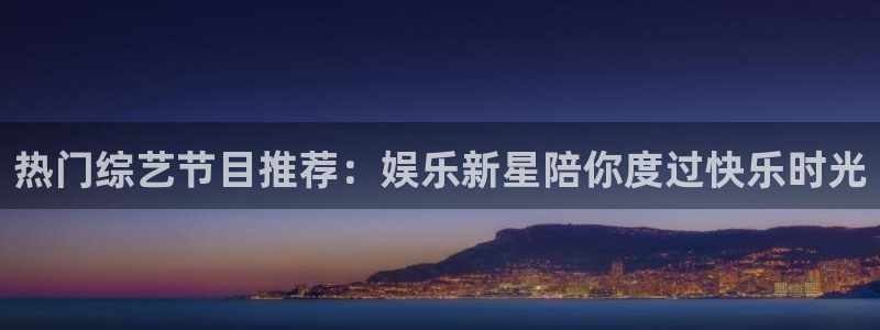 杏鑫娱乐怎么下载：热门综艺节目推荐：娱乐新星陪你度过快乐时光
