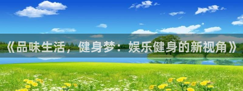 壹号电子娱乐app下载：《品味生活，健身梦：娱乐健身的新视角》