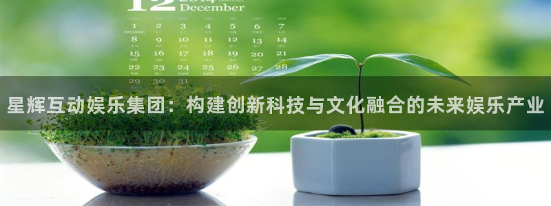 壹号电子娱乐app下载官网：星辉互动娱乐集团：构建创新科技与文化融合的未来娱乐产业